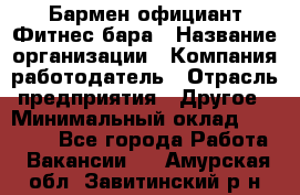 Бармен-официант Фитнес-бара › Название организации ­ Компания-работодатель › Отрасль предприятия ­ Другое › Минимальный оклад ­ 15 000 - Все города Работа » Вакансии   . Амурская обл.,Завитинский р-н